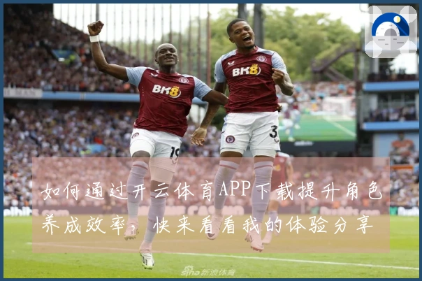 如何通过开云体育APP下载提升角色养成效率，快来看看我的体验分享！