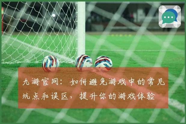 九游官网：如何避免游戏中的常见坑点和误区，提升你的游戏体验