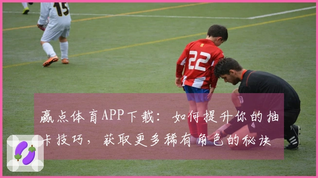 赢点体育APP下载：如何提升你的抽卡技巧，获取更多稀有角色的秘诀分享