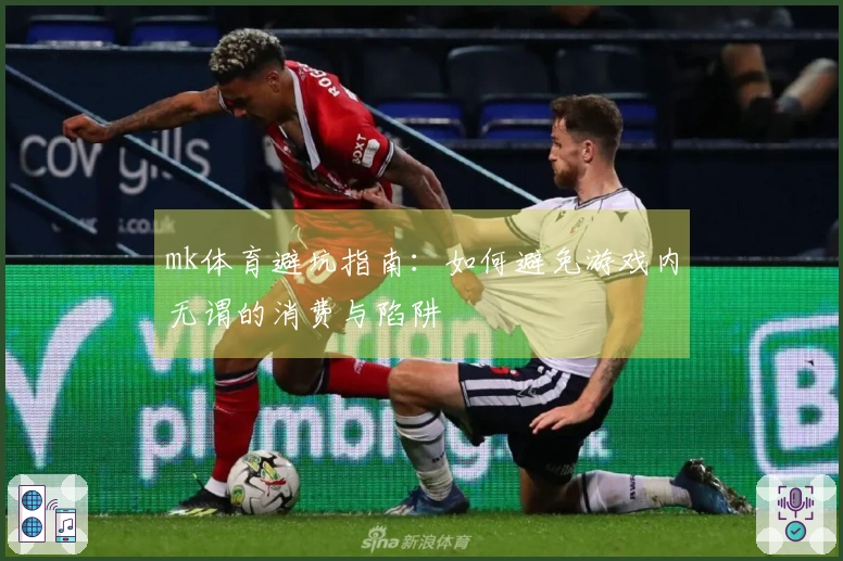 mk体育避坑指南：如何避免游戏内无谓的消费与陷阱