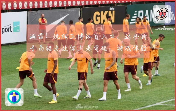 避雷！玩转亚博体育入口，这些新手易错点让你少走弯路，游戏体验直升