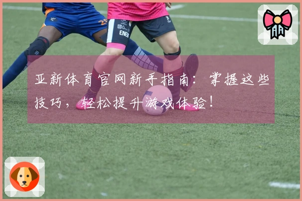 亚新体育官网新手指南：掌握这些技巧，轻松提升游戏体验！