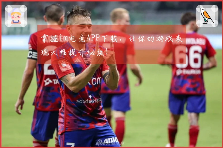 掌握im电竞APP下载，让你的游戏表现大幅提升秘诀！
