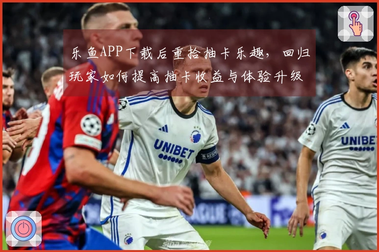 乐鱼APP下载后重拾抽卡乐趣，回归玩家如何提高抽卡收益与体验升级