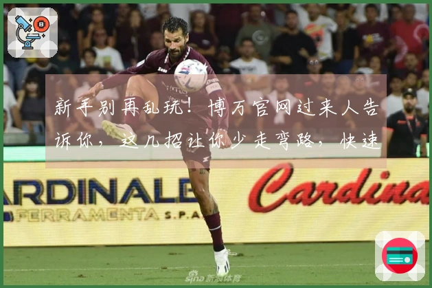 新手别再乱玩！博万官网过来人告诉你，这几招让你少走弯路，快速上手