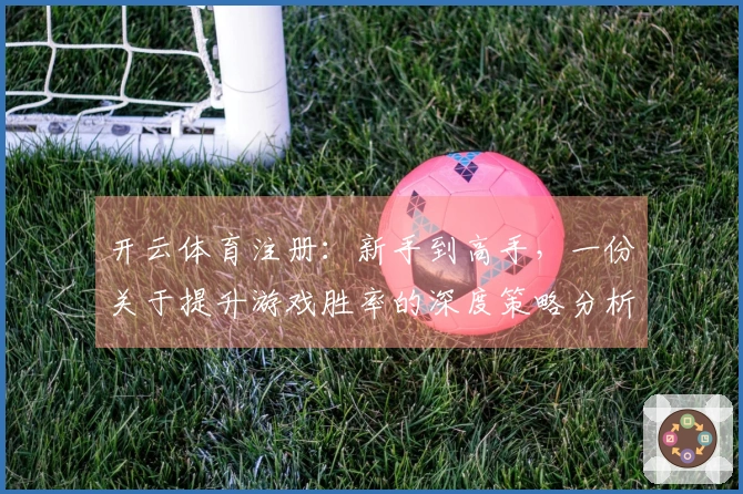 开云体育注册：新手到高手，一份关于提升游戏胜率的深度策略分析