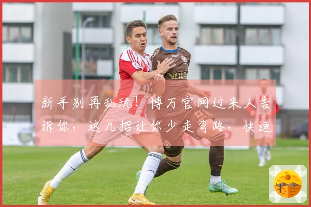 新手别再乱玩！博万官网过来人告诉你，这几招让你少走弯路，快速上手