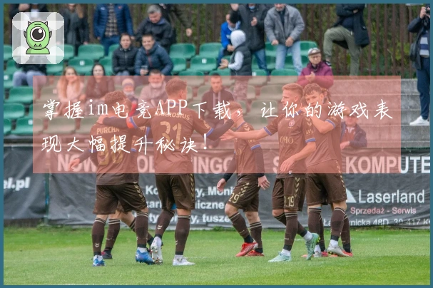 掌握im电竞APP下载，让你的游戏表现大幅提升秘诀！