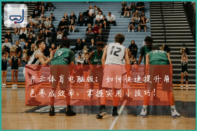 开云体育电脑版：如何快速提升角色养成效率，掌握实用小技巧！