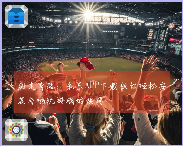 别走弯路，米乐APP下载教你轻松安装与畅玩游戏的诀窍