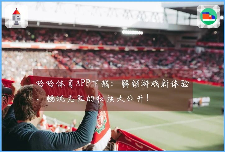 哈哈体育APP下载：解锁游戏新体验，畅玩无阻的秘诀大公开！