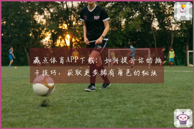 赢点体育APP下载：如何提升你的抽卡技巧，获取更多稀有角色的秘诀分享