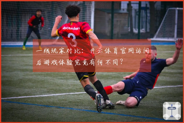 一线玩家对比：开云体育官网访问后游戏体验究竟有何不同？