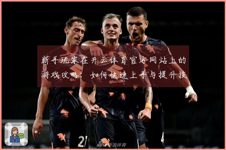 新手玩家在开云体育官方网站上的游戏攻略：如何快速上手与提升技巧