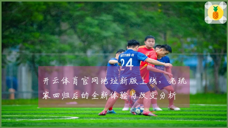 开云体育官网地址新版上线，老玩家回归后的全新体验与改变分析