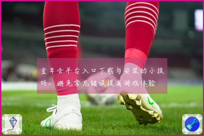 金年会平台入口下载与安装的小技巧，避免常见错误提高游戏体验