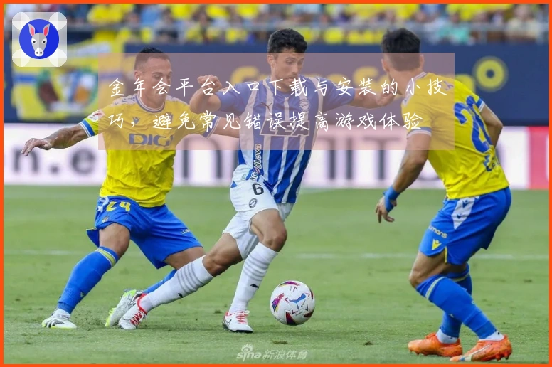 金年会平台入口下载与安装的小技巧，避免常见错误提高游戏体验