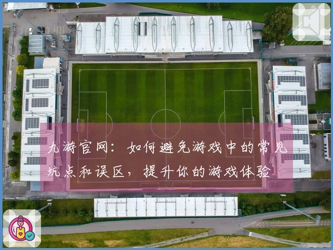 九游官网：如何避免游戏中的常见坑点和误区，提升你的游戏体验